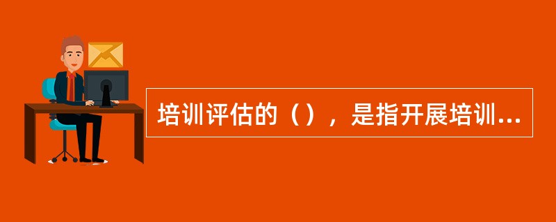 培训评估的（），是指开展培训评估必须明确评估目的，必须坚持正确的评估方向。