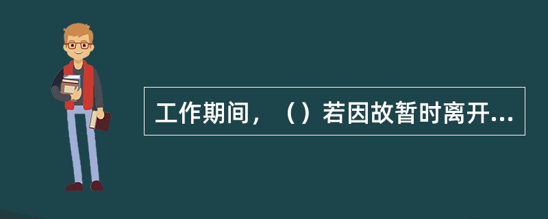 工作期间，（）若因故暂时离开工作现场时，应指定能胜任的人员临时代替，离开前应将工