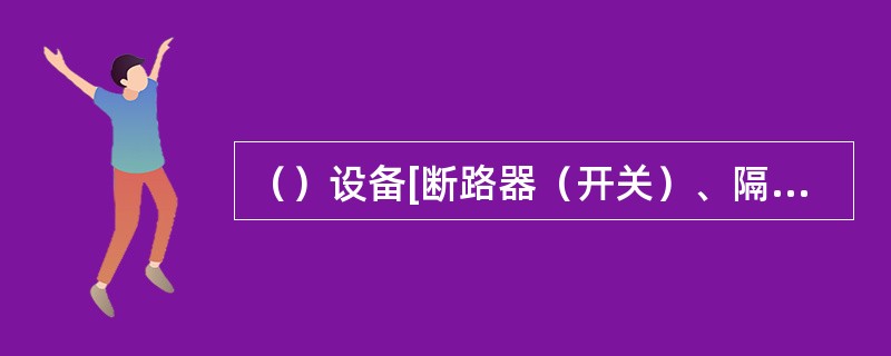 （）设备[断路器（开关）、隔离开关（刀闸）、接地刀闸等]后检查设备的位置项目应填