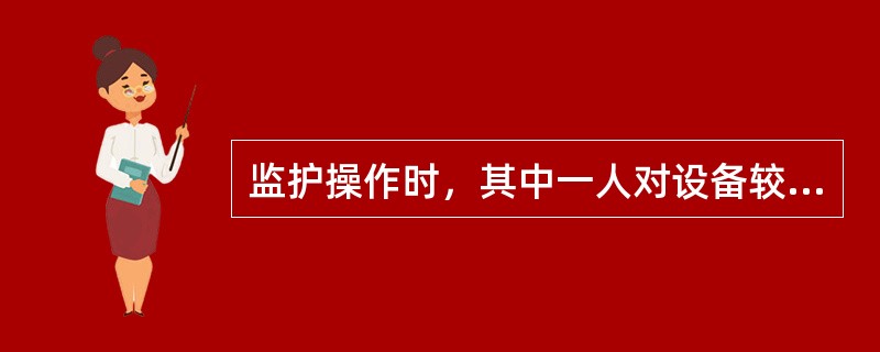 监护操作时，其中一人对设备较为（）作监护。特别重要和复杂的倒闸操作，由熟练的运行