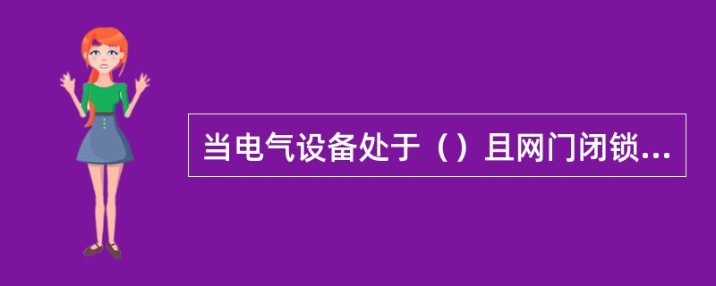 当电气设备处于（）且网门闭锁失去作用时的有电间隔网门；