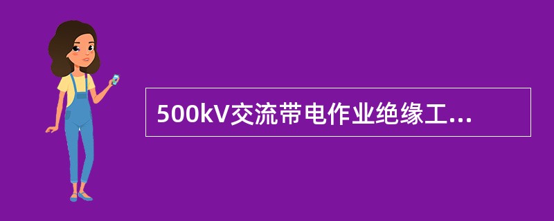 500kV交流带电作业绝缘工具工频耐压预防性试验电压为750kV。