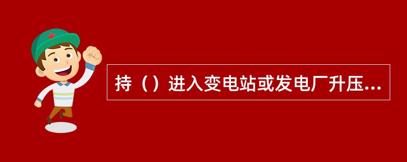 持（）进入变电站或发电厂升压站进行架空线路、电缆等工作，应增填工作票份数，工作负