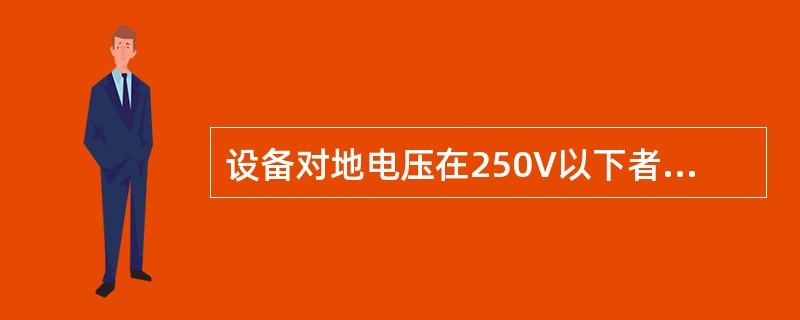 设备对地电压在250V以下者称为低压电气设备。