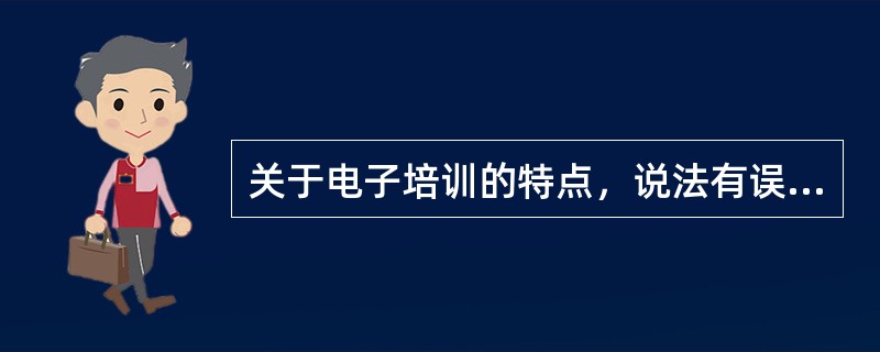 关于电子培训的特点，说法有误的是（）。