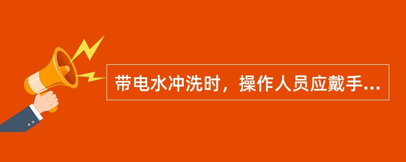 带电水冲洗时，操作人员应戴手套、穿工作鞋。