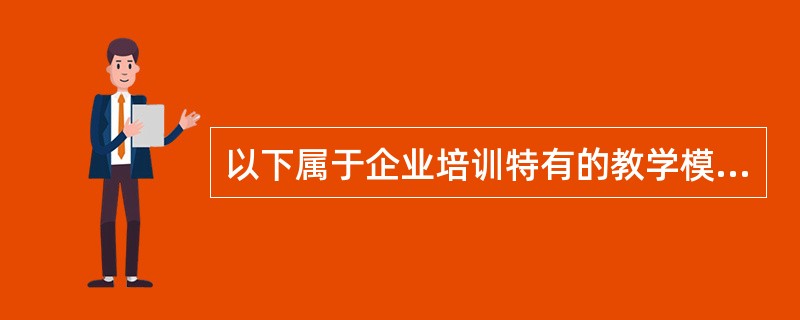 以下属于企业培训特有的教学模式是（）。