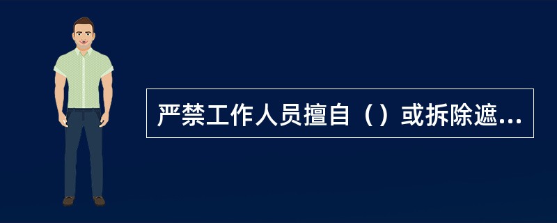 严禁工作人员擅自（）或拆除遮栏（围栏）、标示牌。