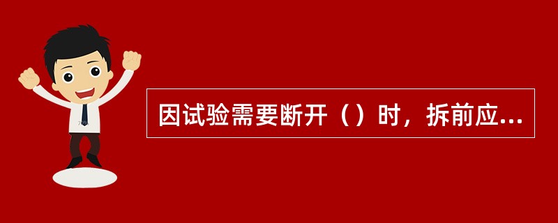 因试验需要断开（）时，拆前应做好标记，接后应进行检查。