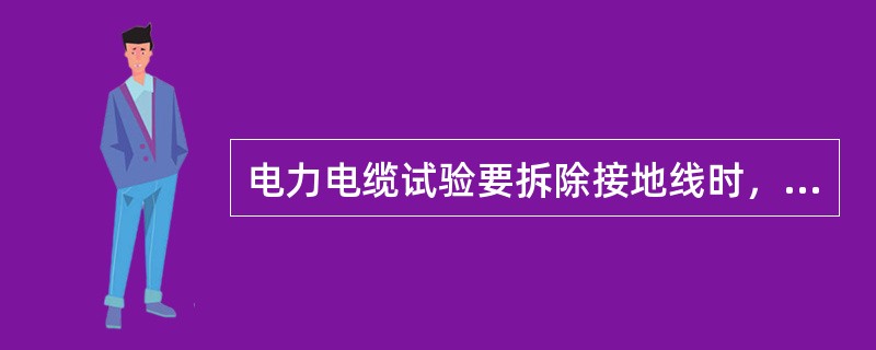 电力电缆试验要拆除接地线时，应征得工作负责人的许可，方可进行。工作完毕后立即恢复