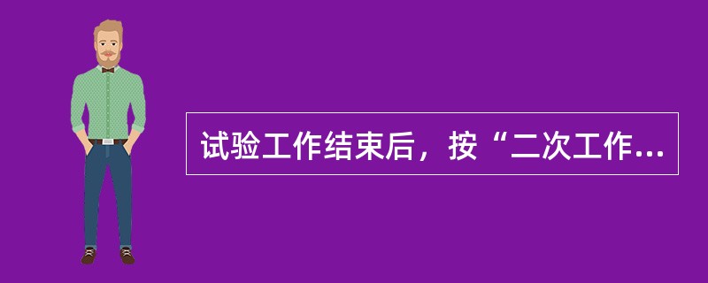 试验工作结束后，按“二次工作（）”逐项恢复同运行设备有关的接线，拆除临时接线，检