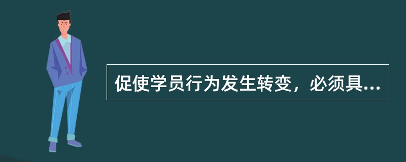 促使学员行为发生转变，必须具备的条件有（）。