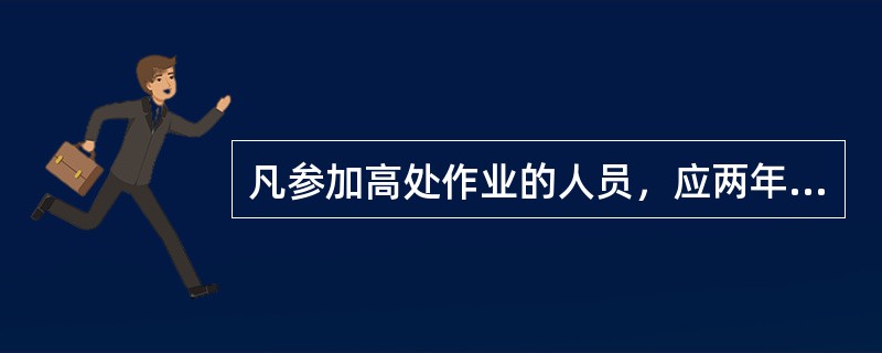 凡参加高处作业的人员，应两年进行一次体检。