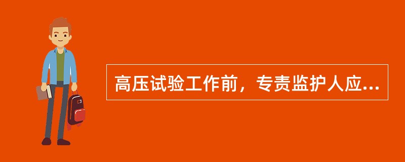 高压试验工作前，专责监护人应向全体试验人员详细布置试验中的安全注意事项，交待邻近
