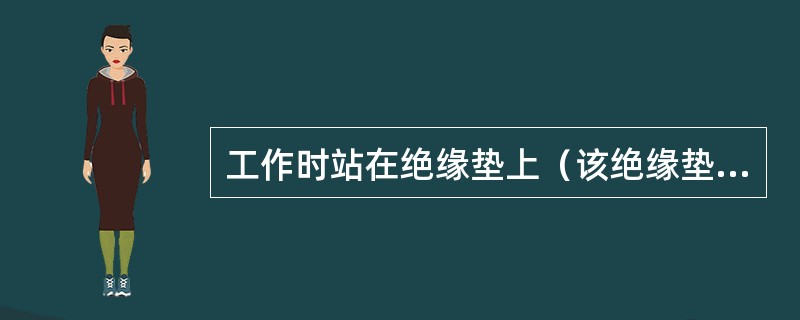 工作时站在绝缘垫上（该绝缘垫为常设固定型绝缘垫），不得同时接触两极或一极与接地部