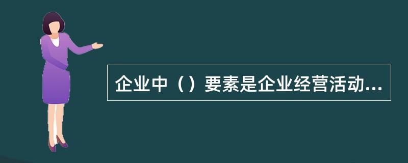 企业中（）要素是企业经营活动的主体，是其他各要素的支配者。