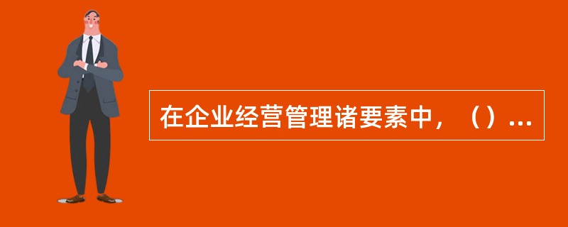 在企业经营管理诸要素中，（）是最重要的、起决定性作用的要素。