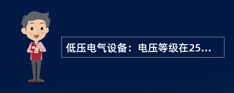 低压电气设备：电压等级在250V以下者。
