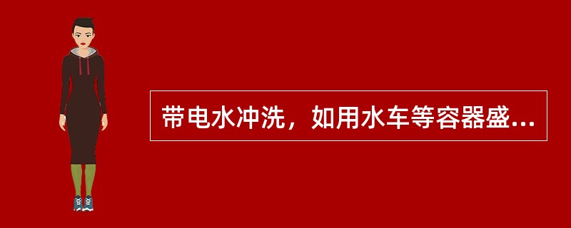 带电水冲洗，如用水车等容器盛水，所有水车按比例抽检测量水电阻率。