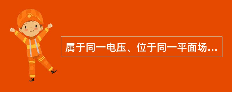 属于同一电压、位于同一平面场所，工作中不会触及带电导体的几个电气连接部分，可以使