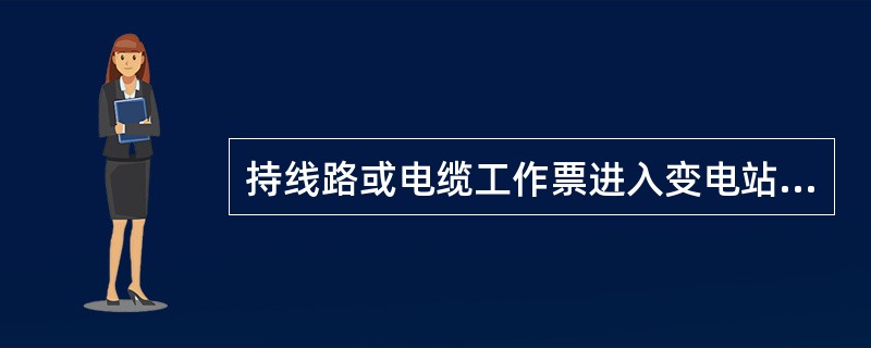 持线路或电缆工作票进入变电站或发电厂升压站进行架空线路、电缆等工作，工作负责人应