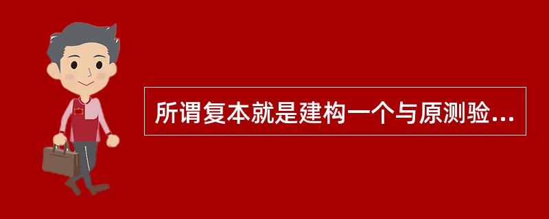 所谓复本就是建构一个与原测验各方面均相近或等值的重复测验，计算同一被测试人两次测