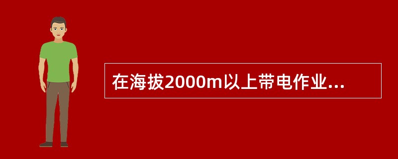 在海拔2000m以上带电作业时，应根据作业区不同海拔高度，修正各类空气与固体绝缘