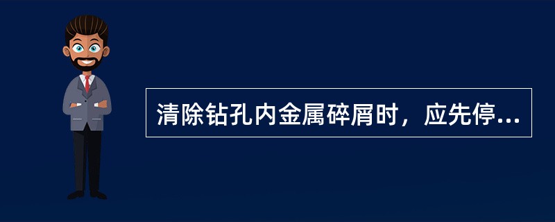 清除钻孔内金属碎屑时，应先停止钻头的转动，用手直接清除铁屑。
