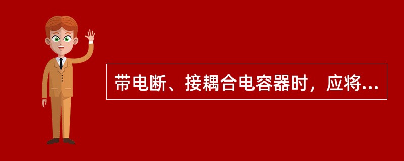 带电断、接耦合电容器时，应将其信号、接地刀闸合上并应停用高频保护。被断开的电容器