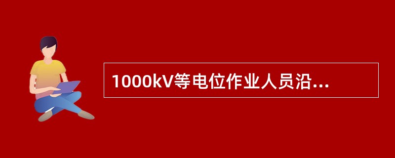 1000kV等电位作业人员沿绝缘子串进入强电场的作业，其组合间隙不得小于6.8m