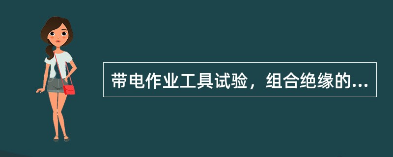 带电作业工具试验，组合绝缘的水冲洗工具应在工作状态下进行电气试验。除按表6-13