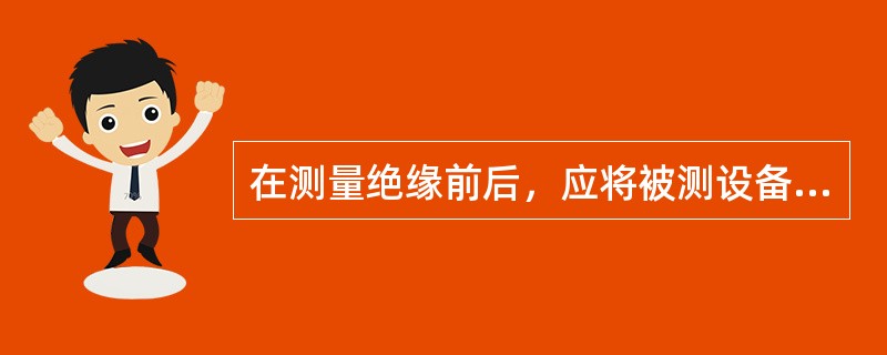 在测量绝缘前后，应将被测设备对地放电。