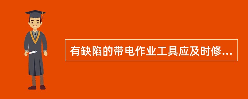 有缺陷的带电作业工具应及时修复，不合格的应及时报废，严禁继续使用。