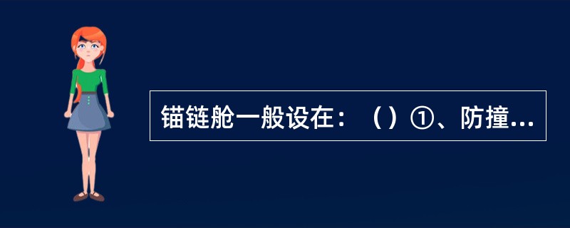 锚链舱一般设在：（）①、防撞舱壁之前；②、首尖舱内；③、首尖舱的上面或后面；④、