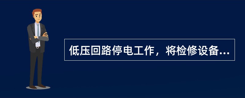 低压回路停电工作，将检修设备的电源断开取下熔断器，在开关（或刀闸）操作把手上挂“