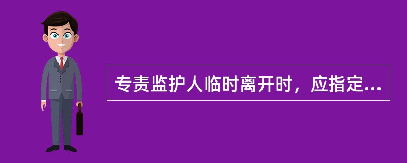 专责监护人临时离开时，应指定一名工作人员临时监护被监护人员工作。