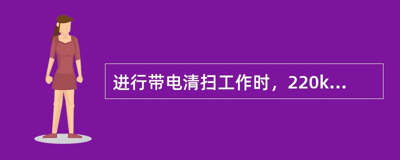 进行带电清扫工作时，220kV绝缘操作杆的有效绝缘长度不得小于1.8m