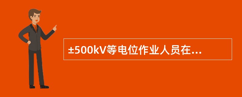 ±500kV等电位作业人员在绝缘梯上作业或者沿绝缘梯进入强电场时，其与接地体和带