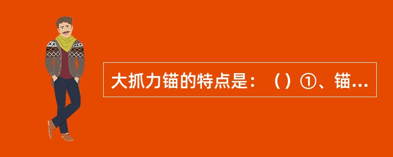 大抓力锚的特点是：（）①、锚爪宽而长；②、啮土深，稳定性好；③、能获得较大的抓力