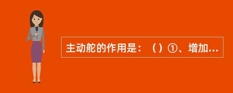 主动舵的作用是：（）①、增加推力；②、增加转舵力矩；③、增加转船力矩；④、提高船