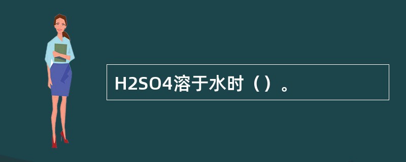 H2SO4溶于水时（）。