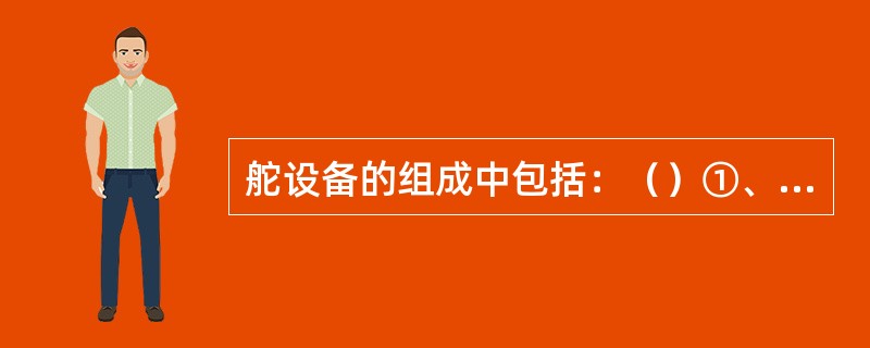 舵设备的组成中包括：（）①、舵机及其传动机构；②、舵角指示器；③、舵及舵角限位器