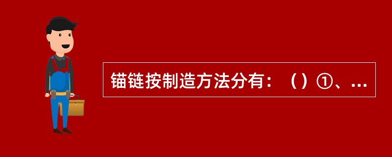 锚链按制造方法分有：（）①、铸钢锚链；②、电焊锚链；③、气焊锚链；④、锻造锚链