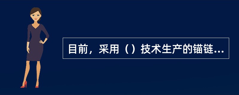 目前，采用（）技术生产的锚链质量超过其他种类的锚链。