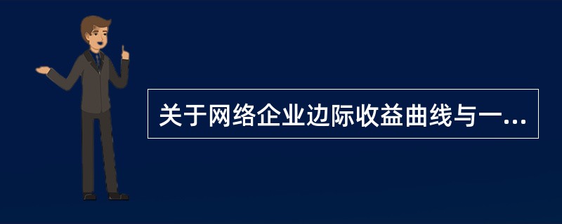 关于网络企业边际收益曲线与一般工业企业边际收益曲线相比较，正确的说法是（）