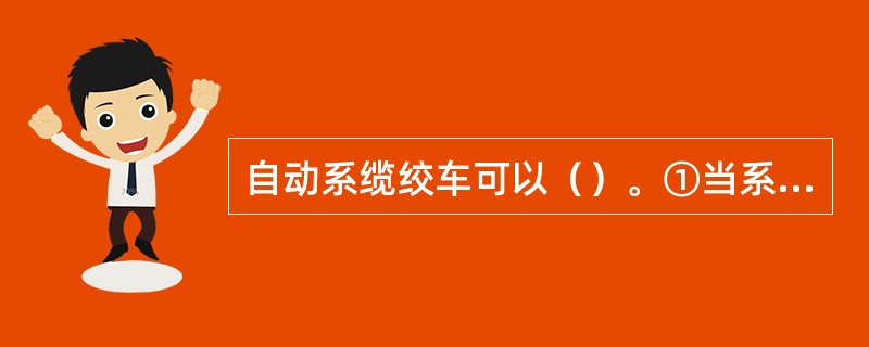 自动系缆绞车可以（）。①当系缆张力超过调定值，松缆保护；②当系缆张力低于调定值，