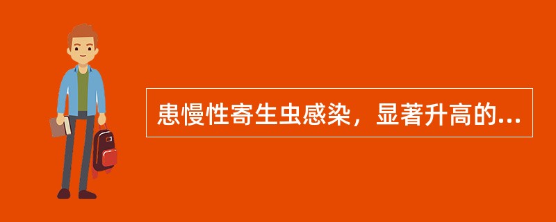 患慢性寄生虫感染，显著升高的抗体是（）。