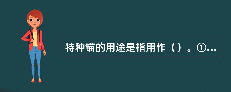 特种锚的用途是指用作（）。①浮筒，灯船用锚；②航标船和浮标用船；③疏浚船和挖泥船