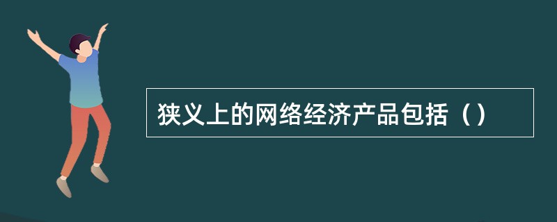 狭义上的网络经济产品包括（）