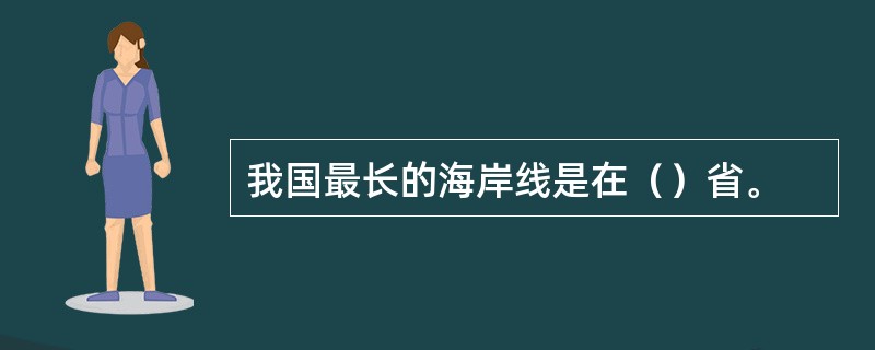 我国最长的海岸线是在（）省。